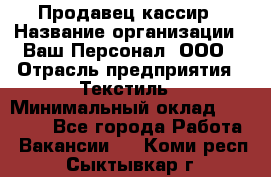 Продавец-кассир › Название организации ­ Ваш Персонал, ООО › Отрасль предприятия ­ Текстиль › Минимальный оклад ­ 19 000 - Все города Работа » Вакансии   . Коми респ.,Сыктывкар г.